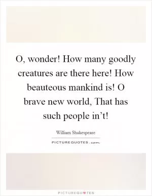 O, wonder! How many goodly creatures are there here! How beauteous mankind is! O brave new world, That has such people in’t! Picture Quote #1