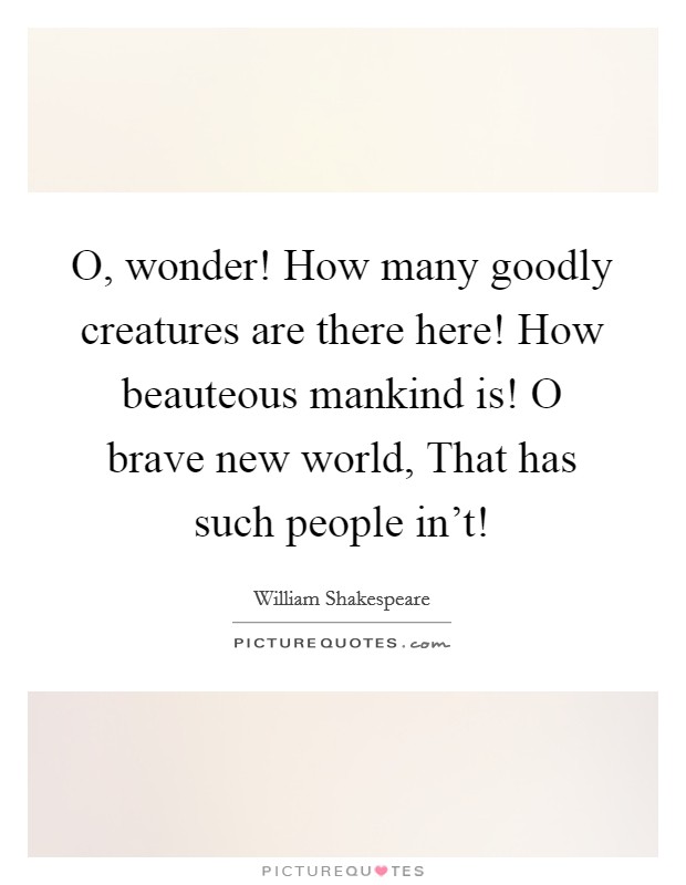 O, wonder! How many goodly creatures are there here! How beauteous mankind is! O brave new world, That has such people in't! Picture Quote #1