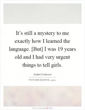 It’s still a mystery to me exactly how I learned the language. [But] I was 19 years old and I had very urgent things to tell girls Picture Quote #1