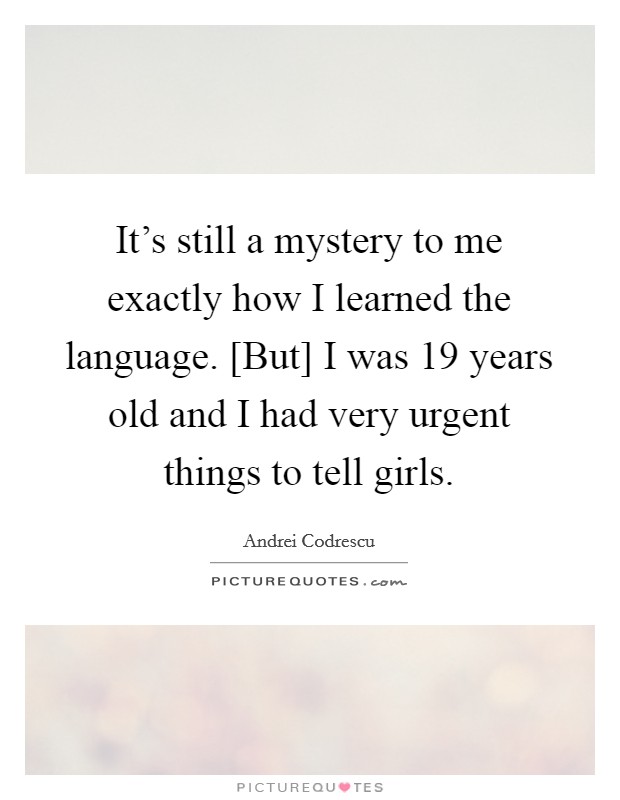 It's still a mystery to me exactly how I learned the language. [But] I was 19 years old and I had very urgent things to tell girls Picture Quote #1