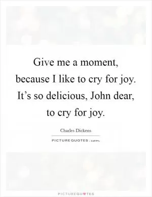 Give me a moment, because I like to cry for joy. It’s so delicious, John dear, to cry for joy Picture Quote #1
