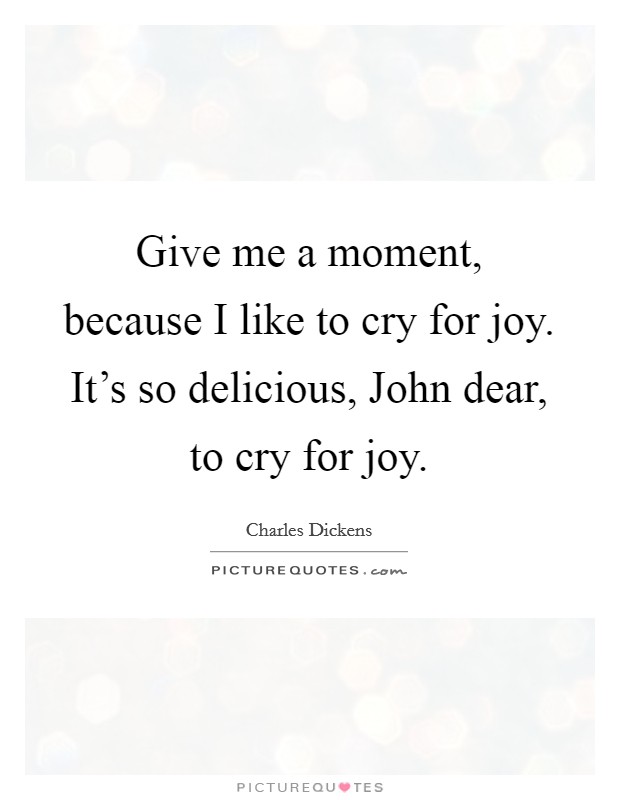 Give me a moment, because I like to cry for joy. It's so delicious, John dear, to cry for joy Picture Quote #1