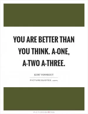 You are better than you think. A-one, a-two a-three Picture Quote #1