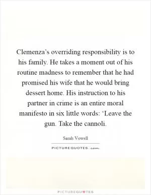 Clemenza’s overriding responsibility is to his family. He takes a moment out of his routine madness to remember that he had promised his wife that he would bring dessert home. His instruction to his partner in crime is an entire moral manifesto in six little words: ‘Leave the gun. Take the cannoli Picture Quote #1