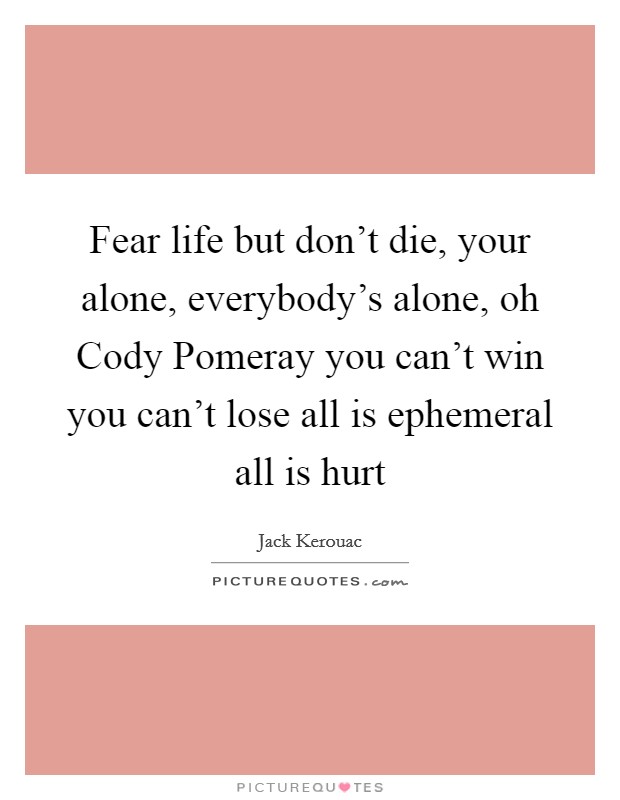 Fear life but don't die, your alone, everybody's alone, oh Cody Pomeray you can't win you can't lose all is ephemeral all is hurt Picture Quote #1