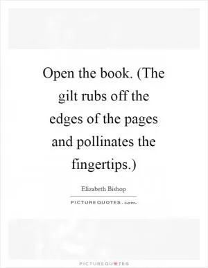 Open the book. (The gilt rubs off the edges of the pages and pollinates the fingertips.) Picture Quote #1