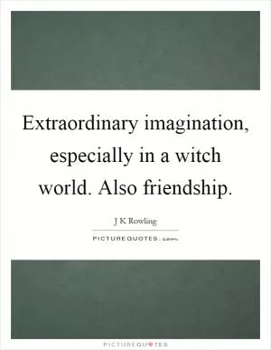 Extraordinary imagination, especially in a witch world. Also friendship Picture Quote #1