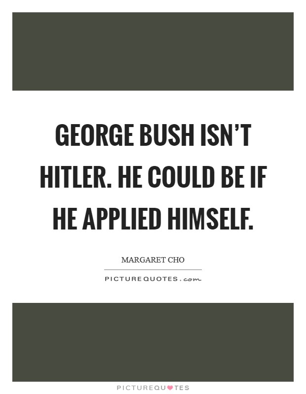 George Bush isn't Hitler. He could be if he applied himself Picture Quote #1