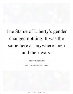 The Statue of Liberty’s gender changed nothing. It was the same here as anywhere: men and their wars Picture Quote #1