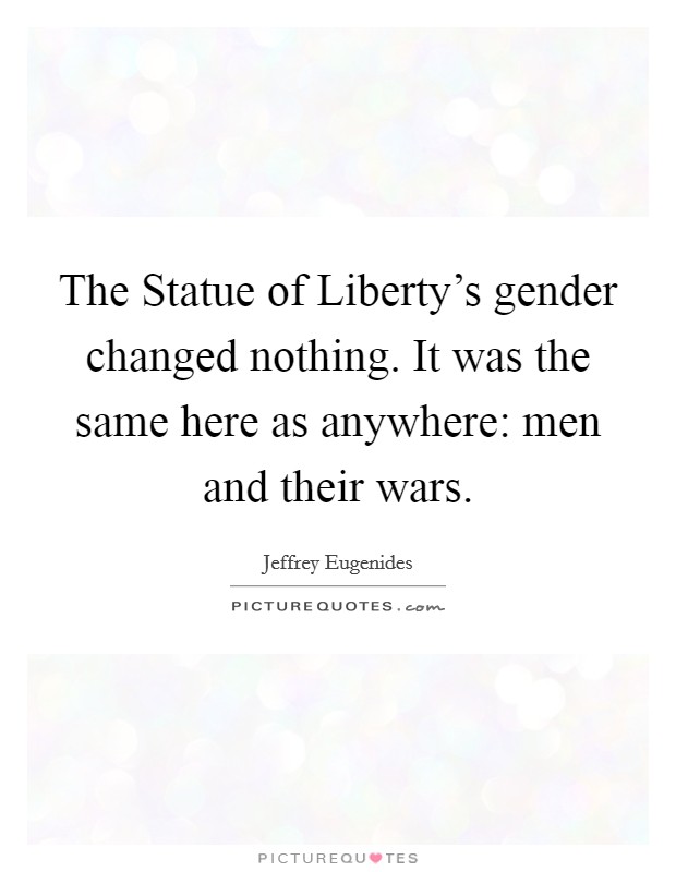 The Statue of Liberty's gender changed nothing. It was the same here as anywhere: men and their wars Picture Quote #1