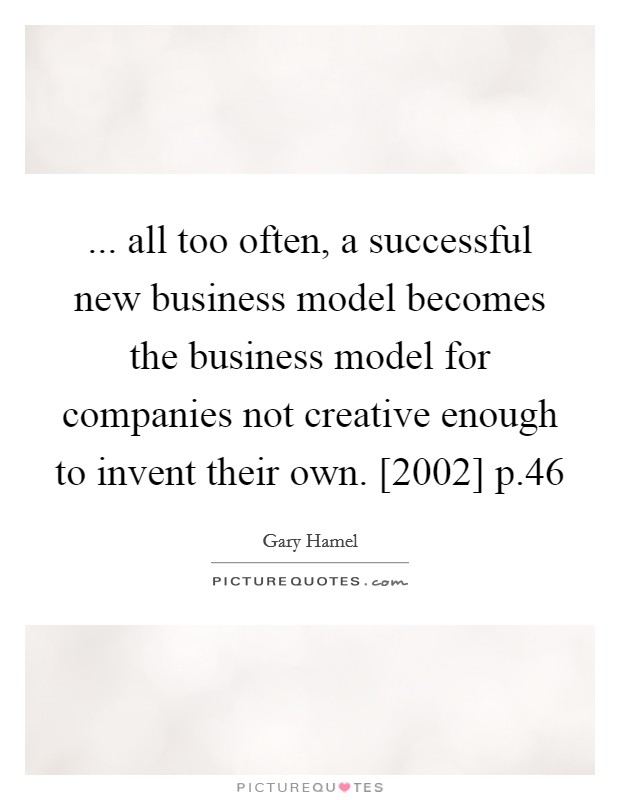... all too often, a successful new business model becomes the business model for companies not creative enough to invent their own. [2002] p.46 Picture Quote #1