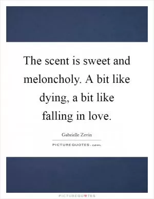 The scent is sweet and meloncholy. A bit like dying, a bit like falling in love Picture Quote #1