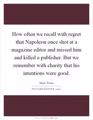 How often we recall with regret that Napoleon once shot at a magazine editor and missed him and killed a publisher. But we remember with charity that his intentions were good Picture Quote #1