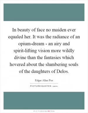 In beauty of face no maiden ever equaled her. It was the radiance of an opium-dream - an airy and spirit-lifting vision more wildly divine than the fantasies which hovered about the slumbering souls of the daughters of Delos Picture Quote #1