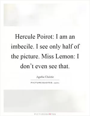 Hercule Poirot: I am an imbecile. I see only half of the picture. Miss Lemon: I don’t even see that Picture Quote #1