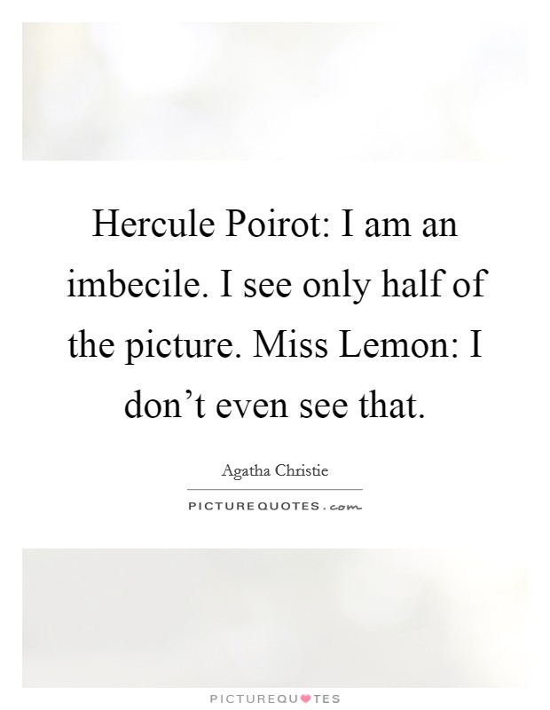 Hercule Poirot: I am an imbecile. I see only half of the picture. Miss Lemon: I don't even see that Picture Quote #1
