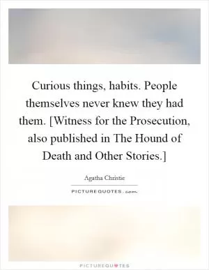 Curious things, habits. People themselves never knew they had them. [Witness for the Prosecution, also published in The Hound of Death and Other Stories.] Picture Quote #1