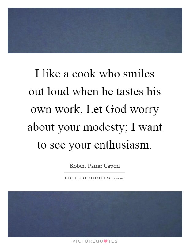 I like a cook who smiles out loud when he tastes his own work. Let God worry about your modesty; I want to see your enthusiasm Picture Quote #1