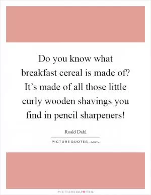 Do you know what breakfast cereal is made of? It’s made of all those little curly wooden shavings you find in pencil sharpeners! Picture Quote #1