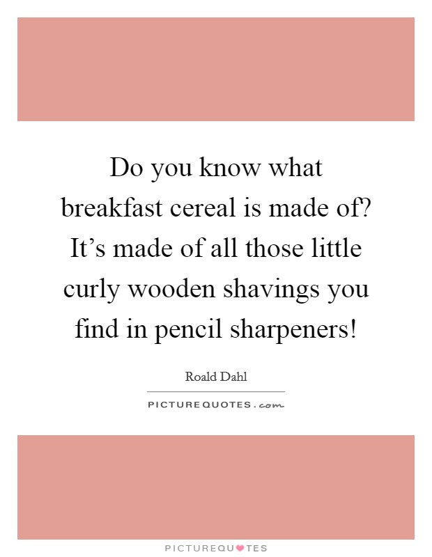 Do you know what breakfast cereal is made of? It's made of all those little curly wooden shavings you find in pencil sharpeners! Picture Quote #1