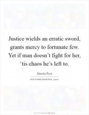 Justice wields an erratic sword, grants mercy to fortunate few. Yet if man doesn’t fight for her, ‘tis chaos he’s left to Picture Quote #1