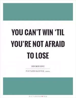 You can’t win ‘til you’re not afraid to lose Picture Quote #1
