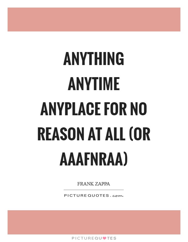 Anything Anytime Anyplace For No Reason At All (or AAAFNRAA) Picture Quote #1