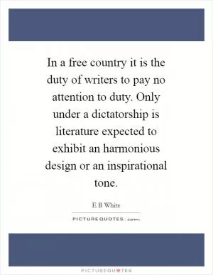In a free country it is the duty of writers to pay no attention to duty. Only under a dictatorship is literature expected to exhibit an harmonious design or an inspirational tone Picture Quote #1