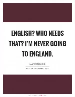 English? Who needs that? I’m never going to England Picture Quote #1