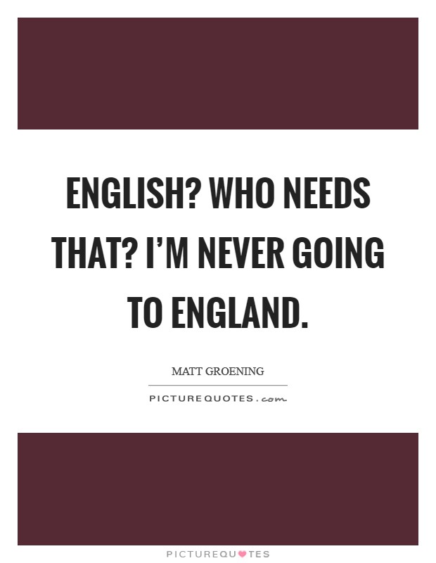 English? Who needs that? I'm never going to England Picture Quote #1