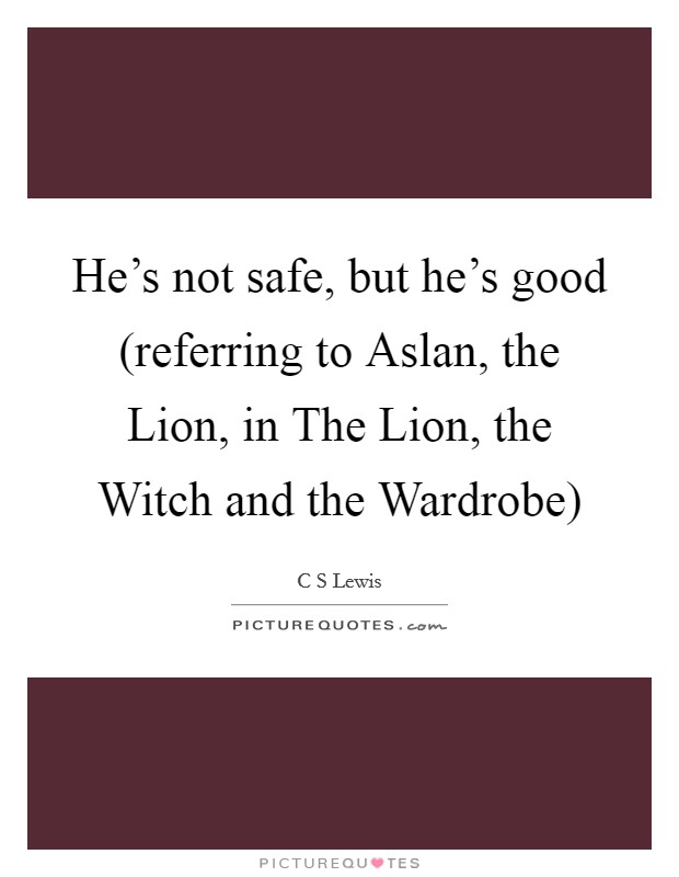 He's not safe, but he's good (referring to Aslan, the Lion, in The Lion, the Witch and the Wardrobe) Picture Quote #1