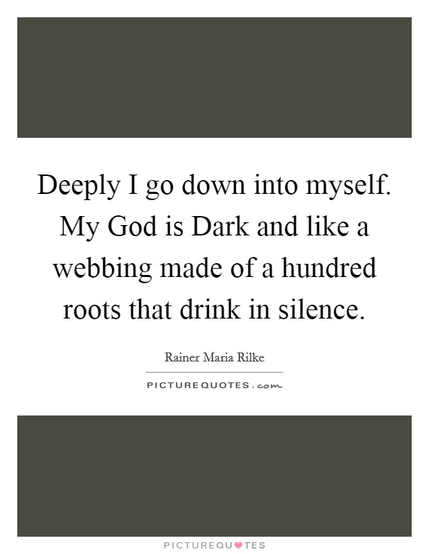 Deeply I go down into myself. My God is Dark and like a webbing made of a hundred roots that drink in silence Picture Quote #1