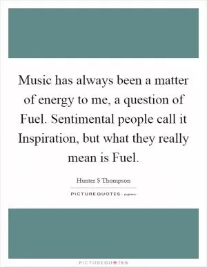 Music has always been a matter of energy to me, a question of Fuel. Sentimental people call it Inspiration, but what they really mean is Fuel Picture Quote #1