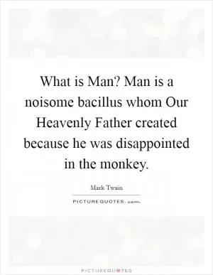 What is Man? Man is a noisome bacillus whom Our Heavenly Father created because he was disappointed in the monkey Picture Quote #1