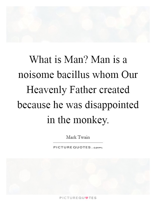 What is Man? Man is a noisome bacillus whom Our Heavenly Father created because he was disappointed in the monkey Picture Quote #1