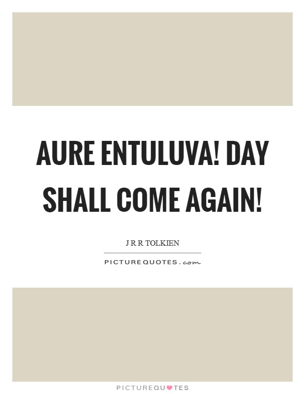 Aure entuluva! day shall come again! Picture Quote #1