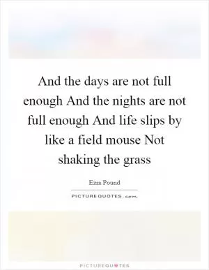 And the days are not full enough And the nights are not full enough And life slips by like a field mouse Not shaking the grass Picture Quote #1