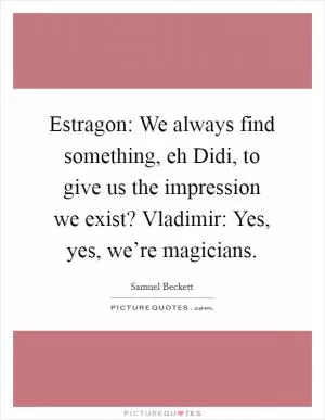 Estragon: We always find something, eh Didi, to give us the impression we exist? Vladimir: Yes, yes, we’re magicians Picture Quote #1