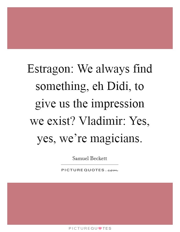 Estragon: We always find something, eh Didi, to give us the impression we exist? Vladimir: Yes, yes, we're magicians Picture Quote #1