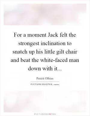 For a moment Jack felt the strongest inclination to snatch up his little gilt chair and beat the white-faced man down with it Picture Quote #1