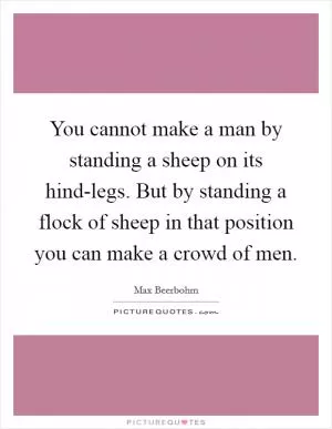You cannot make a man by standing a sheep on its hind-legs. But by standing a flock of sheep in that position you can make a crowd of men Picture Quote #1