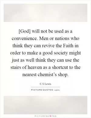 [God] will not be used as a convenience. Men or nations who think they can revive the Faith in order to make a good society might just as well think they can use the stairs of heaven as a shortcut to the nearest chemist’s shop Picture Quote #1
