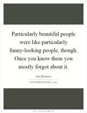 Particularly beautiful people were like particularly funny-looking people, though. Once you know them you mostly forgot about it Picture Quote #1