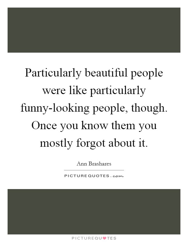 Particularly beautiful people were like particularly funny-looking people, though. Once you know them you mostly forgot about it Picture Quote #1
