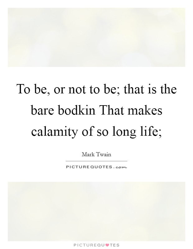 To be, or not to be; that is the bare bodkin That makes calamity of so long life; Picture Quote #1