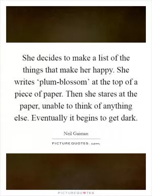 She decides to make a list of the things that make her happy. She writes ‘plum-blossom’ at the top of a piece of paper. Then she stares at the paper, unable to think of anything else. Eventually it begins to get dark Picture Quote #1