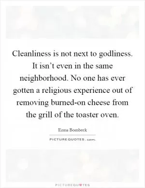 Cleanliness is not next to godliness. It isn’t even in the same neighborhood. No one has ever gotten a religious experience out of removing burned-on cheese from the grill of the toaster oven Picture Quote #1