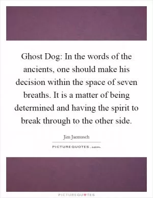 Ghost Dog: In the words of the ancients, one should make his decision within the space of seven breaths. It is a matter of being determined and having the spirit to break through to the other side Picture Quote #1