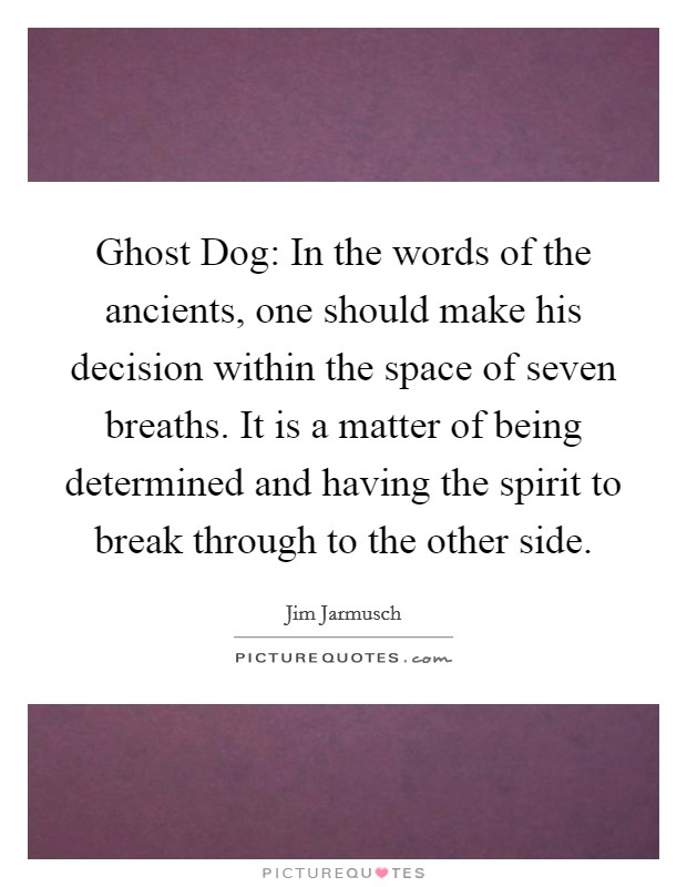 Ghost Dog: In the words of the ancients, one should make his decision within the space of seven breaths. It is a matter of being determined and having the spirit to break through to the other side Picture Quote #1
