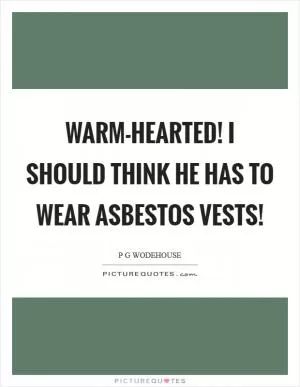Warm-hearted! I should think he has to wear asbestos vests! Picture Quote #1